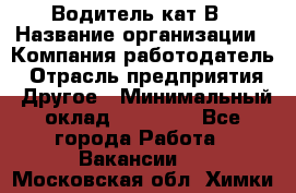 Водитель кат В › Название организации ­ Компания-работодатель › Отрасль предприятия ­ Другое › Минимальный оклад ­ 35 000 - Все города Работа » Вакансии   . Московская обл.,Химки г.